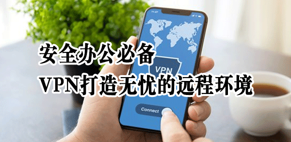 安全办公必备｜VPN打造无忧的远程环境