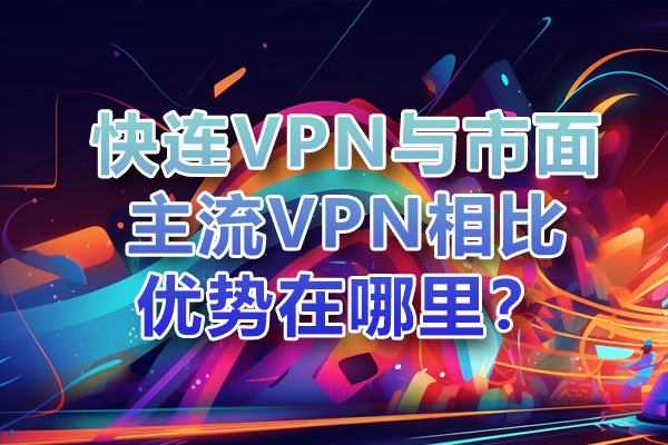 快连VPN与市面主流VPN相比优势在哪里？