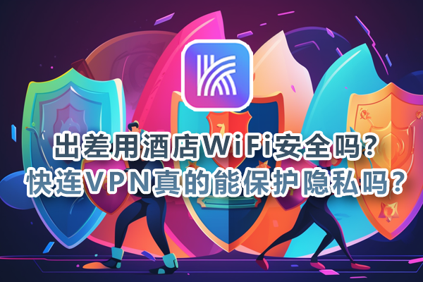 出差用酒店WiFi安全吗？快连VPN真的能保护隐私吗？