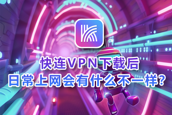 快连VPN下载后，日常上网会有什么不一样？