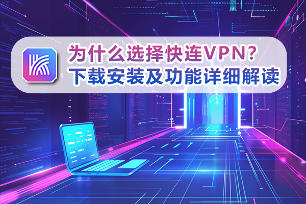 为什么选择快连VPN？下载安装及功能详细解读